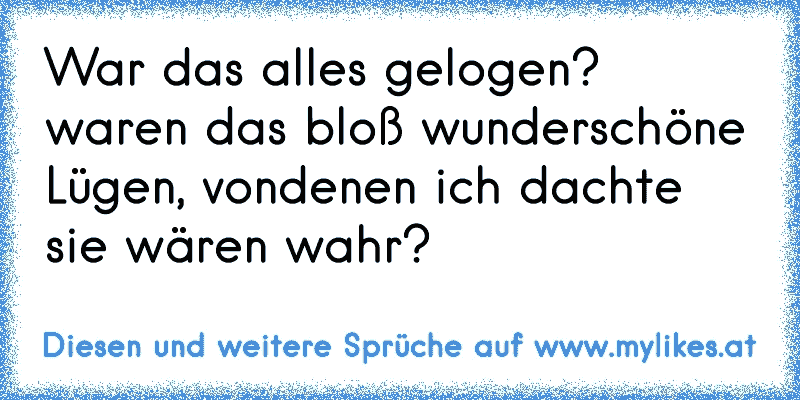 War das alles gelogen? waren das bloß wunderschöne Lügen, vondenen ich dachte sie wären wahr?
