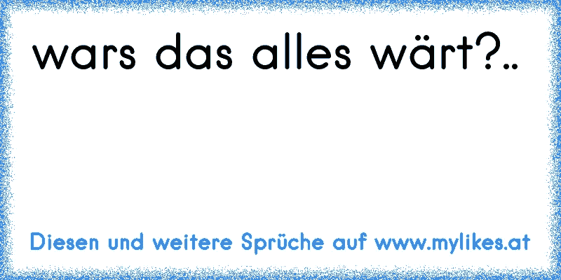 wars das alles wärt?..
