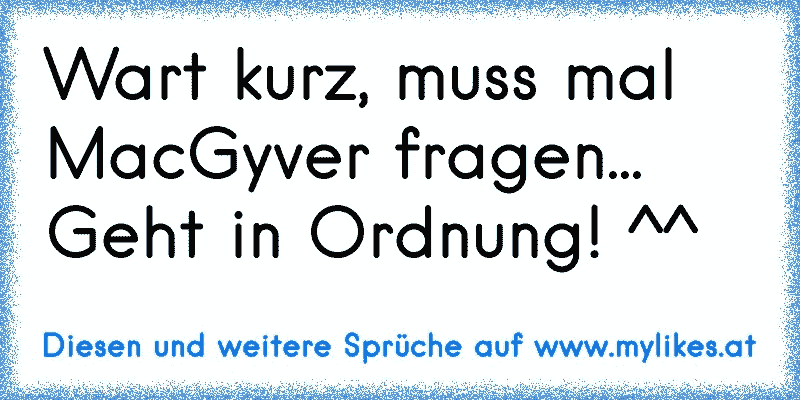 Wart kurz, muss mal MacGyver fragen... Geht in Ordnung! ^^
