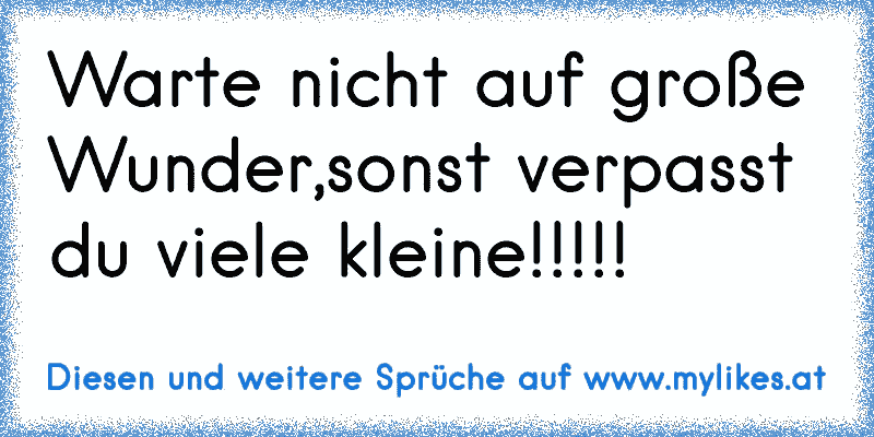 Warte nicht auf große Wunder,sonst verpasst du viele kleine!!!!!
