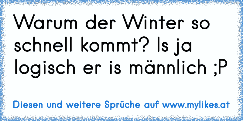 Warum der Winter so schnell kommt? Is ja logisch er is männlich ;P
