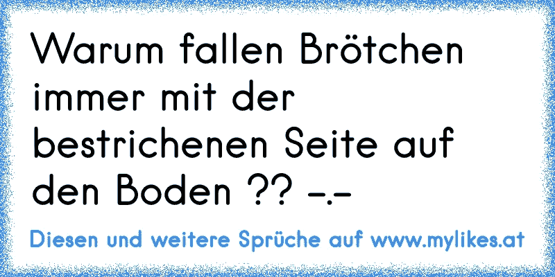 Warum fallen Brötchen immer mit der bestrichenen Seite auf den Boden ?? -.-
