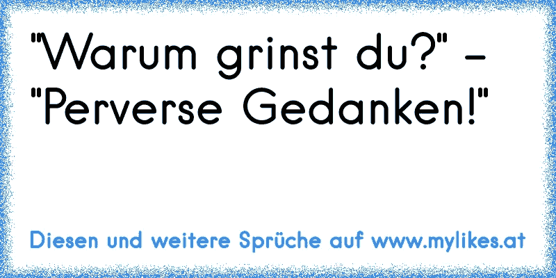 "Warum grinst du?" - "Perverse Gedanken!"
