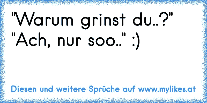 "Warum grinst du..?"
"Ach, nur soo.." :)
