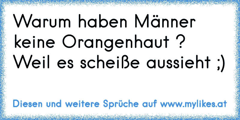 Warum haben Männer keine Orangenhaut ? Weil es scheiße aussieht ;)
