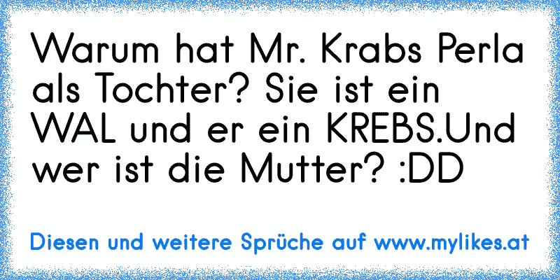 Warum hat Mr. Krabs Perla als Tochter? Sie ist ein WAL und er ein KREBS.Und wer ist die Mutter? :DD
