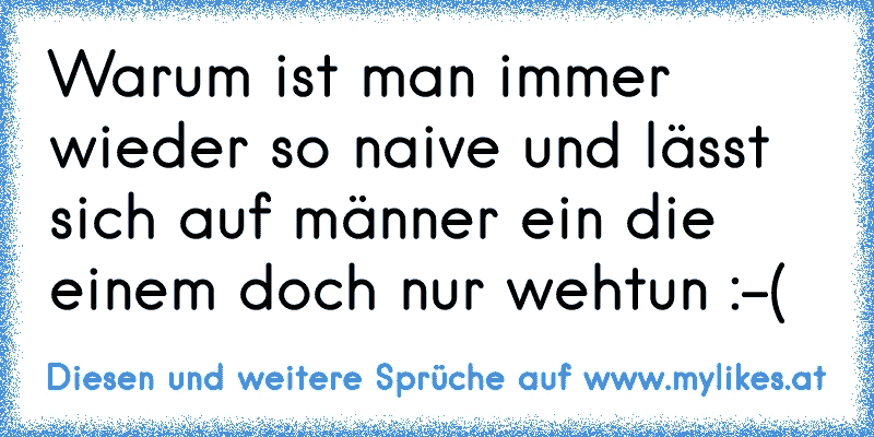 Warum ist man immer wieder so naive und lässt sich auf männer ein die einem doch nur wehtun :-(
