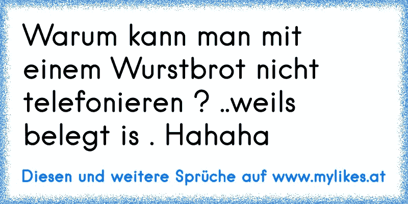 Warum kann man mit einem Wurstbrot nicht telefonieren ? ..weils belegt is . Hahaha
