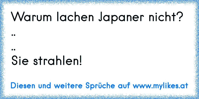 Warum lachen Japaner nicht?
..
..
Sie strahlen!
