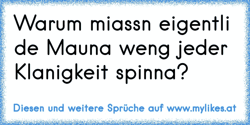 Warum miassn eigentli de Mauna weng jeder Klanigkeit spinna?
