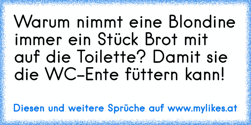 Warum nimmt eine Blondine immer ein Stück Brot mit auf die Toilette? Damit sie die WC-Ente füttern kann!
