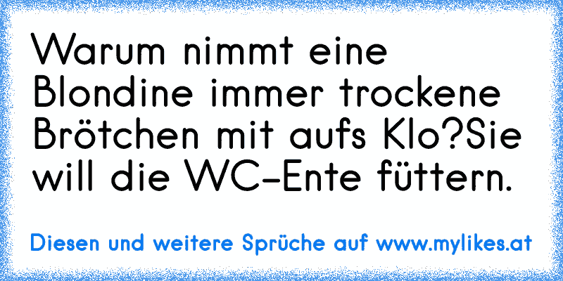 Warum nimmt eine Blondine immer trockene Brötchen mit aufs Klo?
Sie will die WC-Ente füttern.
