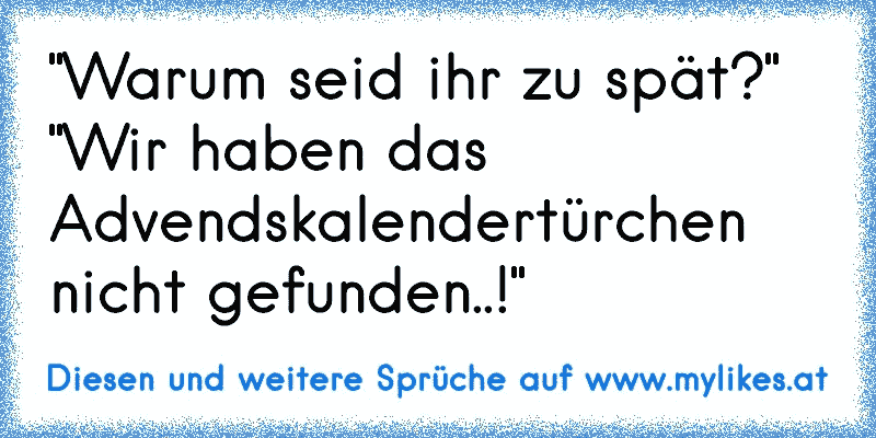 "Warum seid ihr zu spät?" "Wir haben das Advendskalendertürchen nicht gefunden..!"
