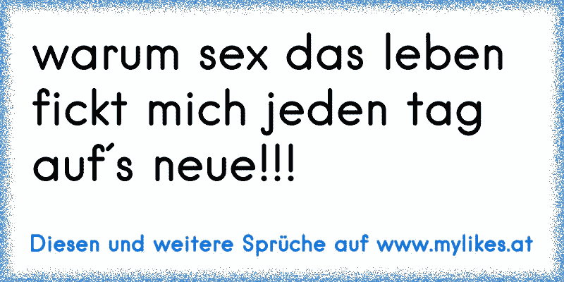 warum sex das leben fickt mich jeden tag auf´s neue!!!
