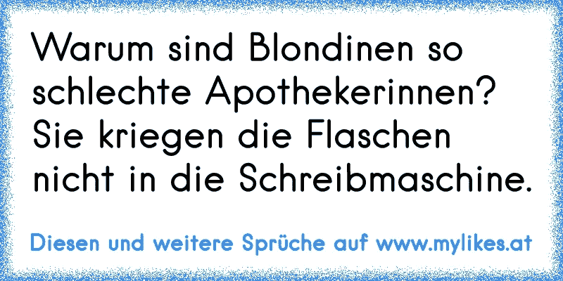 Warum sind Blondinen so schlechte Apothekerinnen? Sie kriegen die Flaschen nicht in die Schreibmaschine.
