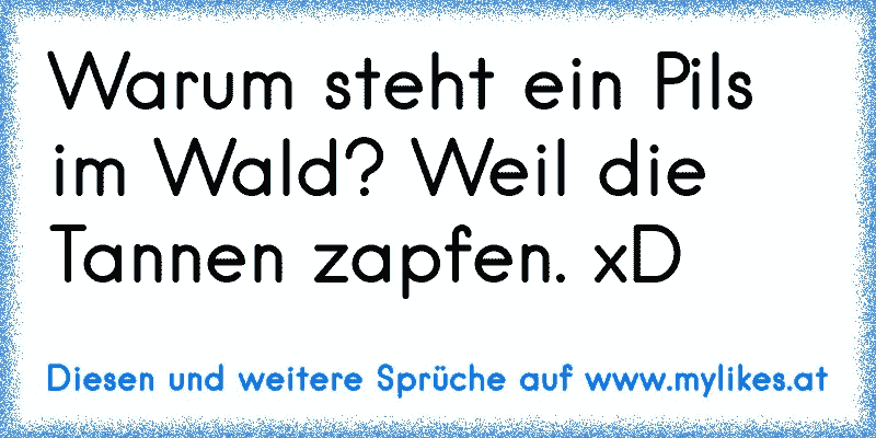 Warum steht ein Pils im Wald? Weil die Tannen zapfen. xD
