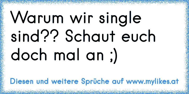 Warum wir single sind?? Schaut euch doch mal an ;)
