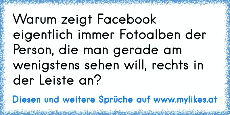 Warum zeigt Facebook eigentlich immer Fotoalben der Person, die man gerade am wenigstens sehen will, rechts in der Leiste an?
