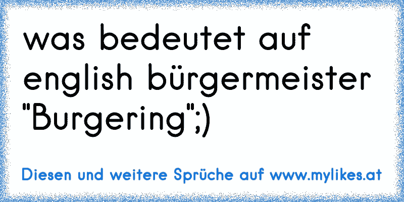 was bedeutet auf english bürgermeister "Burgering";)
