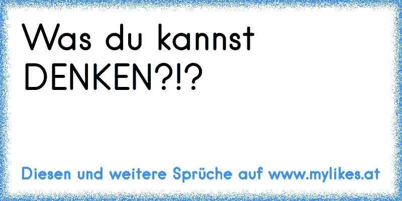 Was du kannst DENKEN?!?
