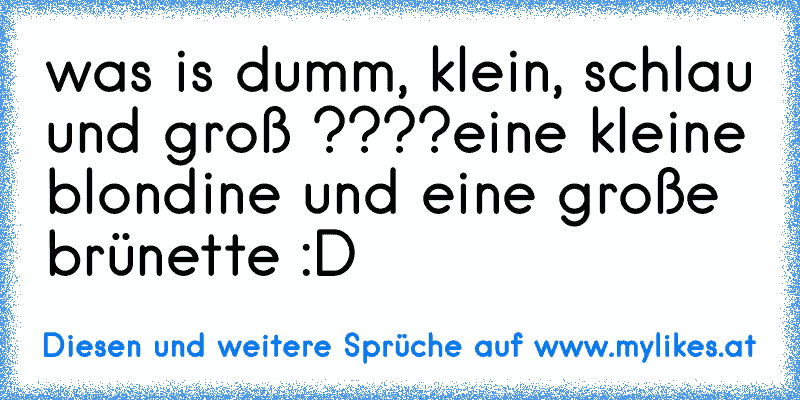 was is dumm, klein, schlau und groß ????
eine kleine blondine und eine große brünette :D
