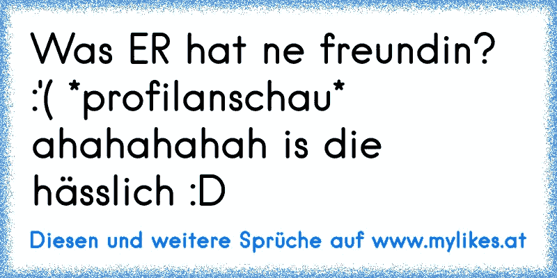 Was ER hat ne freundin? :'( *profilanschau*
ahahahahah is die hässlich :D
