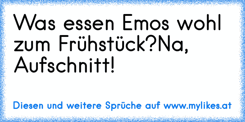 Was essen Emos wohl zum Frühstück?
Na, Aufschnitt!
