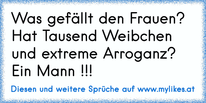 Was gefällt den Frauen? 
Hat Tausend Weibchen und extreme Arroganz? Ein Mann !!!
