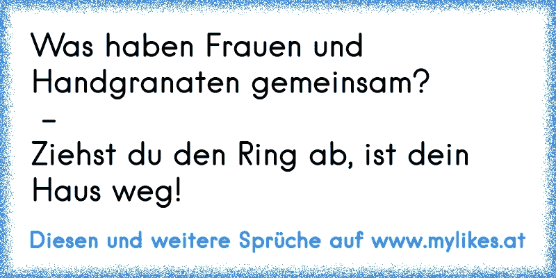 Was haben Frauen und Handgranaten gemeinsam?
 -
Ziehst du den Ring ab, ist dein Haus weg!
