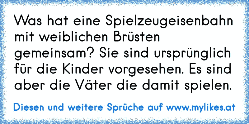 Was hat eine Spielzeugeisenbahn mit weiblichen Brüsten gemeinsam? Sie sind ursprünglich für die Kinder vorgesehen. Es sind aber die Väter die damit spielen.
