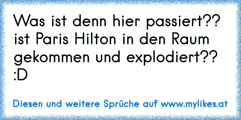 Was ist denn hier passiert?? 
ist Paris Hilton in den Raum gekommen und explodiert?? :D
