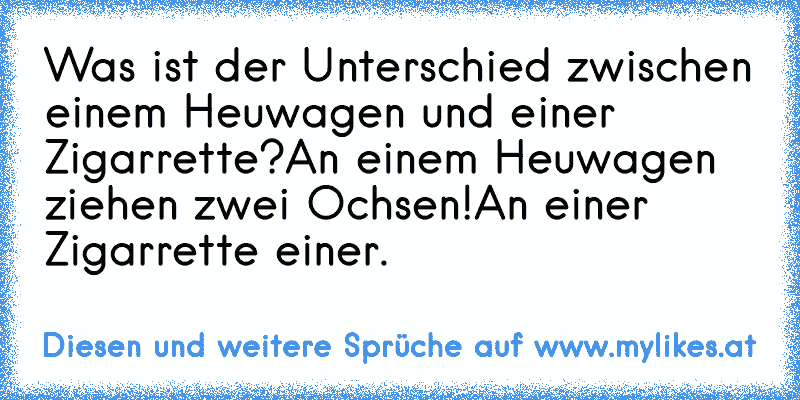 Was ist der Unterschied zwischen einem Heuwagen und einer Zigarrette?
An einem Heuwagen ziehen zwei Ochsen!
An einer Zigarrette einer.
