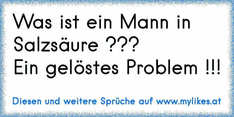 Was ist ein Mann in Salzsäure ???
Ein gelöstes Problem !!!
