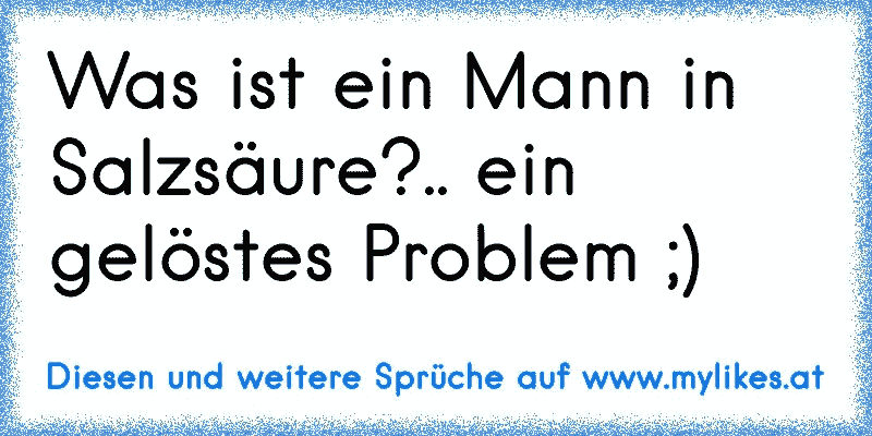 Was ist ein Mann in Salzsäure?.. ein gelöstes Problem ;)
