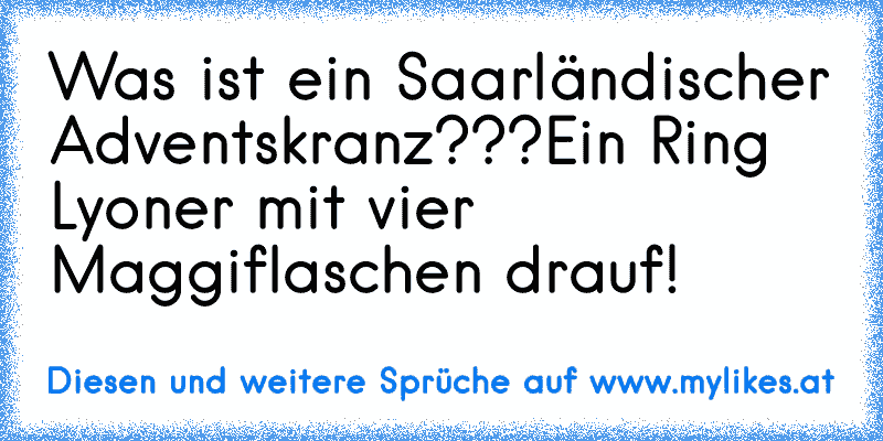 Was ist ein Saarländischer Adventskranz???
Ein Ring Lyoner mit vier Maggiflaschen drauf!
