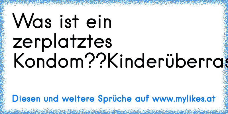 Was ist ein zerplatztes Kondom??
Kinderüberraschung
xDD
