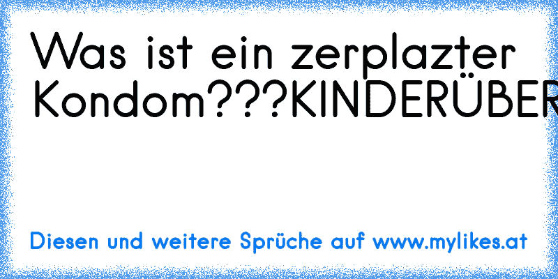 Was ist ein zerplazter Kondom???
KINDERÜBERRASCHUNG
xD
