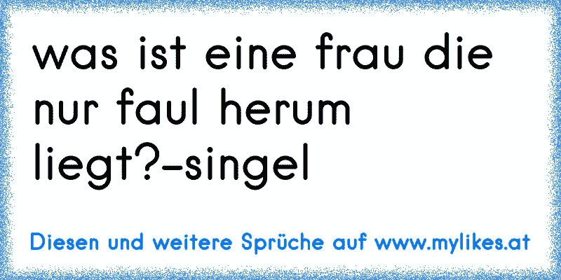 was ist eine frau die nur faul herum liegt?-singel
