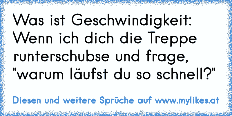 Was ist Geschwindigkeit:
Wenn ich dich die Treppe runterschubse und frage, "warum läufst du so schnell?"
