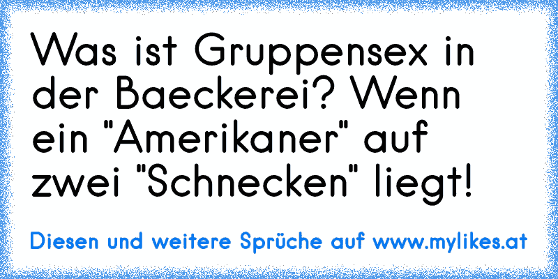 Was ist Gruppensex in der Baeckerei? Wenn ein "Amerikaner" auf zwei "Schnecken" liegt!
