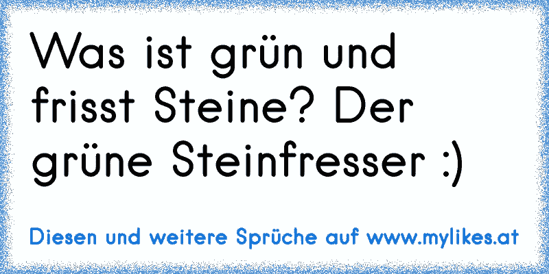 Was ist grün und frisst Steine? Der grüne Steinfresser :)
