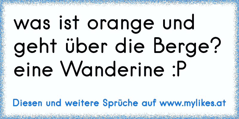 was ist orange und geht über die Berge? eine Wanderine :P
