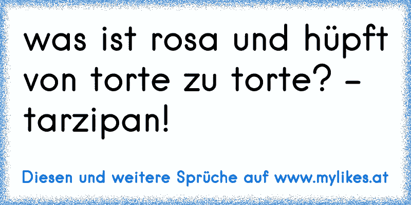 was ist rosa und hüpft von torte zu torte? - 
tarzipan!
