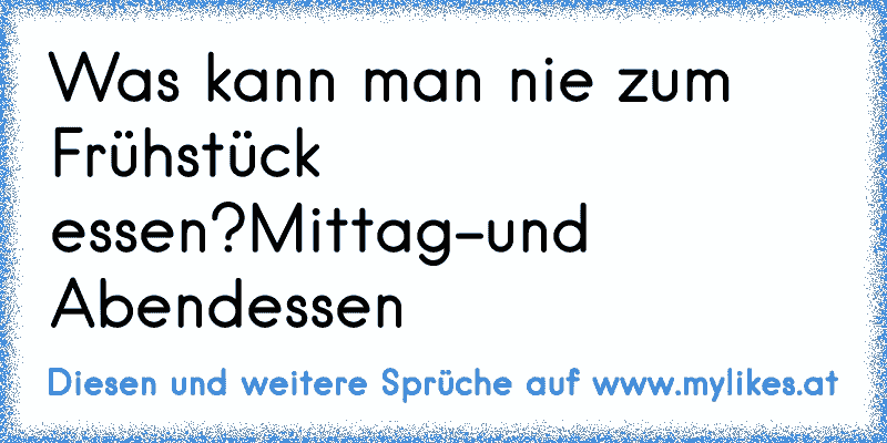 Was kann man nie zum Frühstück essen?
Mittag-und Abendessen
