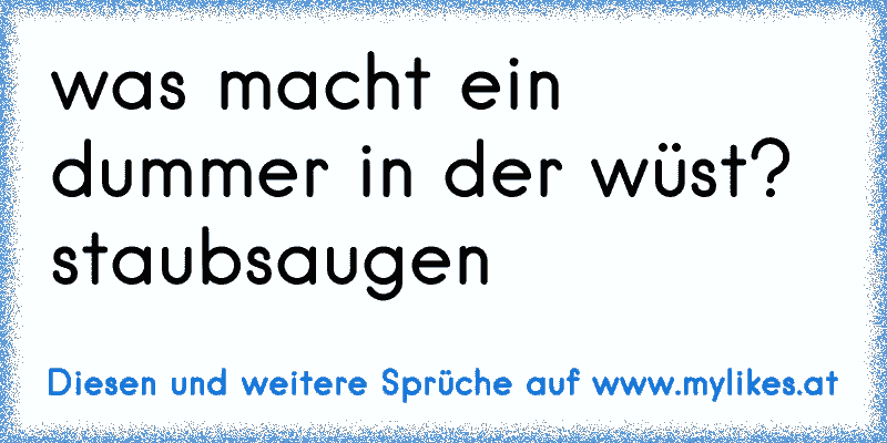 was macht ein dummer in der wüst?
staubsaugen
