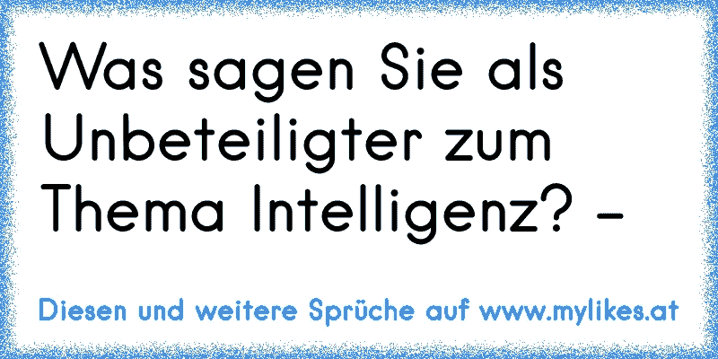 Was sagen Sie als Unbeteiligter zum Thema Intelligenz? ☆-☆
