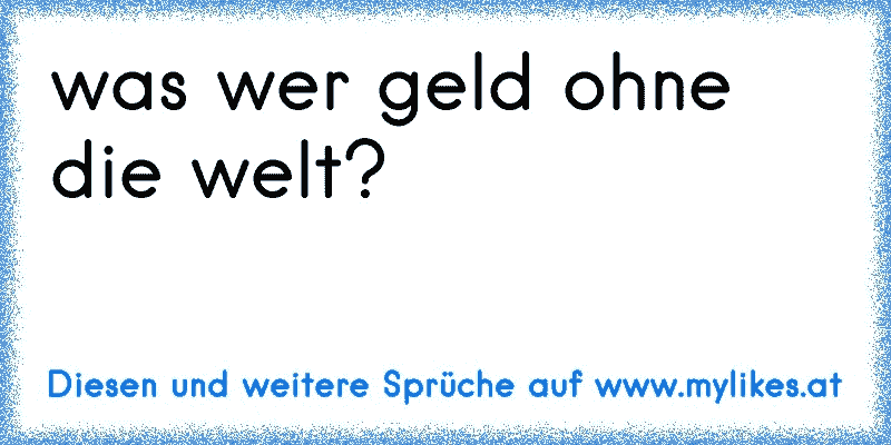 was wer geld ohne die welt?
