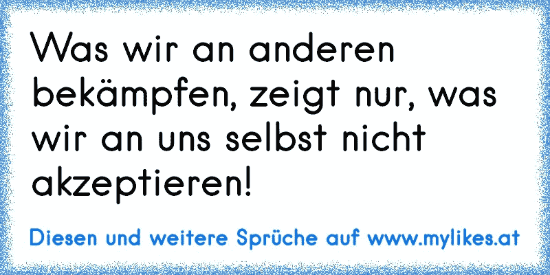 Was wir an anderen bekämpfen, zeigt nur, was wir an uns selbst nicht akzeptieren!
