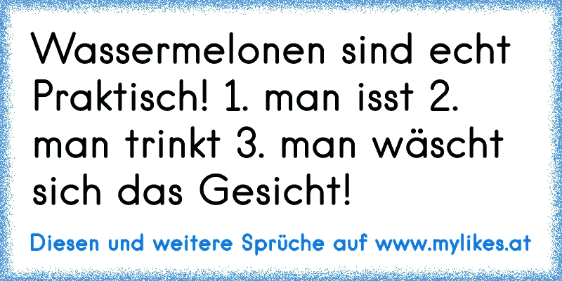 Wassermelonen sind echt Praktisch! 1. man isst 2. man trinkt 3. man wäscht sich das Gesicht!
