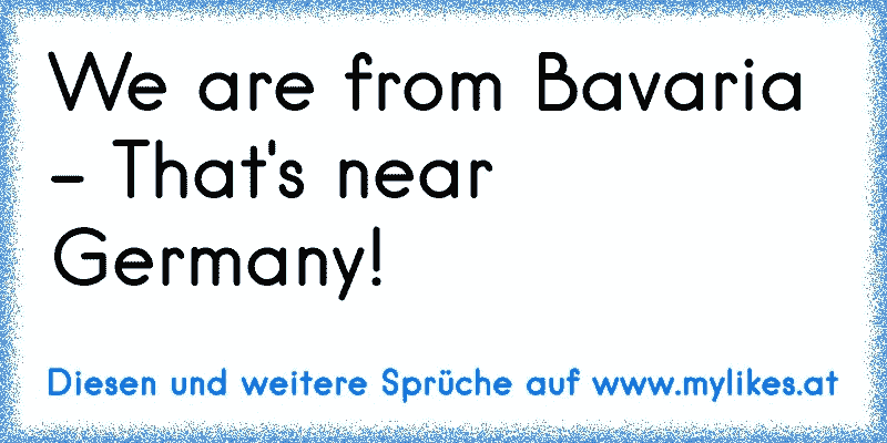 We are from Bavaria - That's near Germany!
